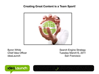 Creating Great Content is a Team Sport! Byron White Chief Idea Officer ideaLaunch Search Engine Strategy Tuesday March15, 2011 San Francisco 