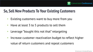 #convcon @rolandfrasier
So,Sell New Products To Your Existing Customers
• Existing customers want to buy more from you
• Have at least 3 to 5 products to sell them
• Leverage “bought this not that” retargeting
• Increase customer reactivation budget to reflect higher
value of return customers and repeat customers
 