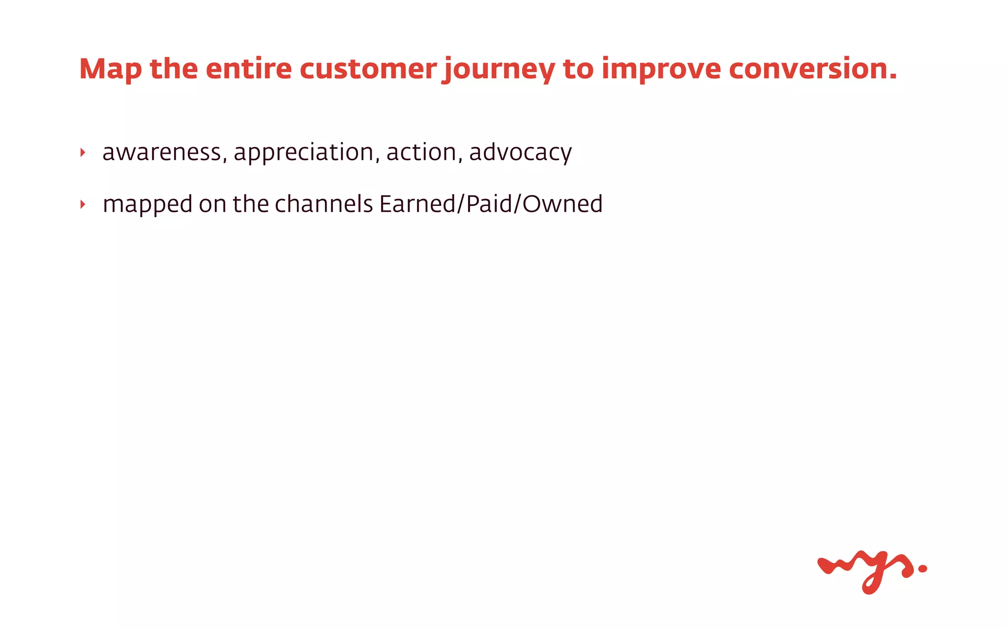‣ awareness, appreciation, action, advocacy
‣ mapped on the channels Earned/Paid/Owned
Map the entire customer journey to improve conversion.
 