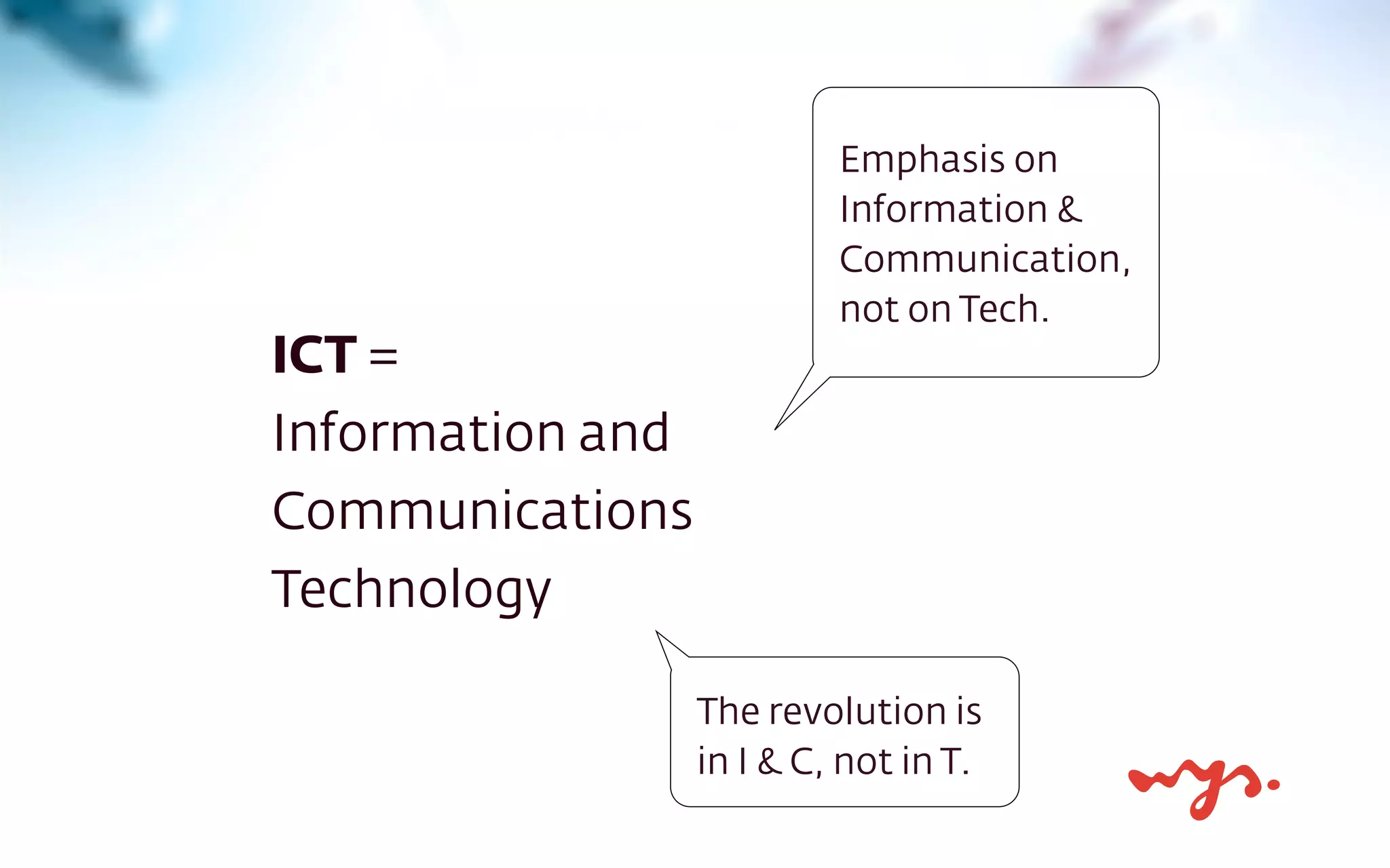 ICT =
Information and
Communications
Technology
Emphasis on
Information &
Communication,
not on Tech.
The revolution is
in I & C, not in T.
 