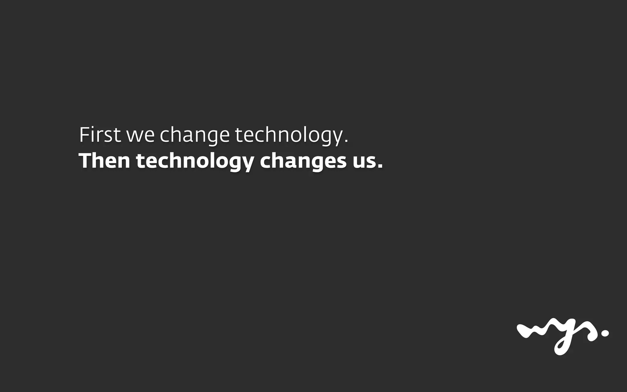 First we change technology.
Then technology changes us.
 