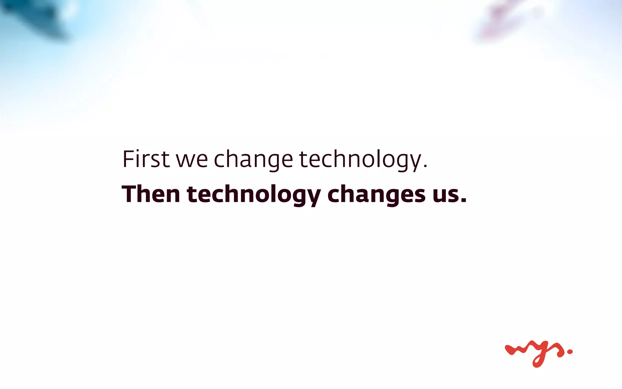 First we change technology.
Then technology changes us.
 