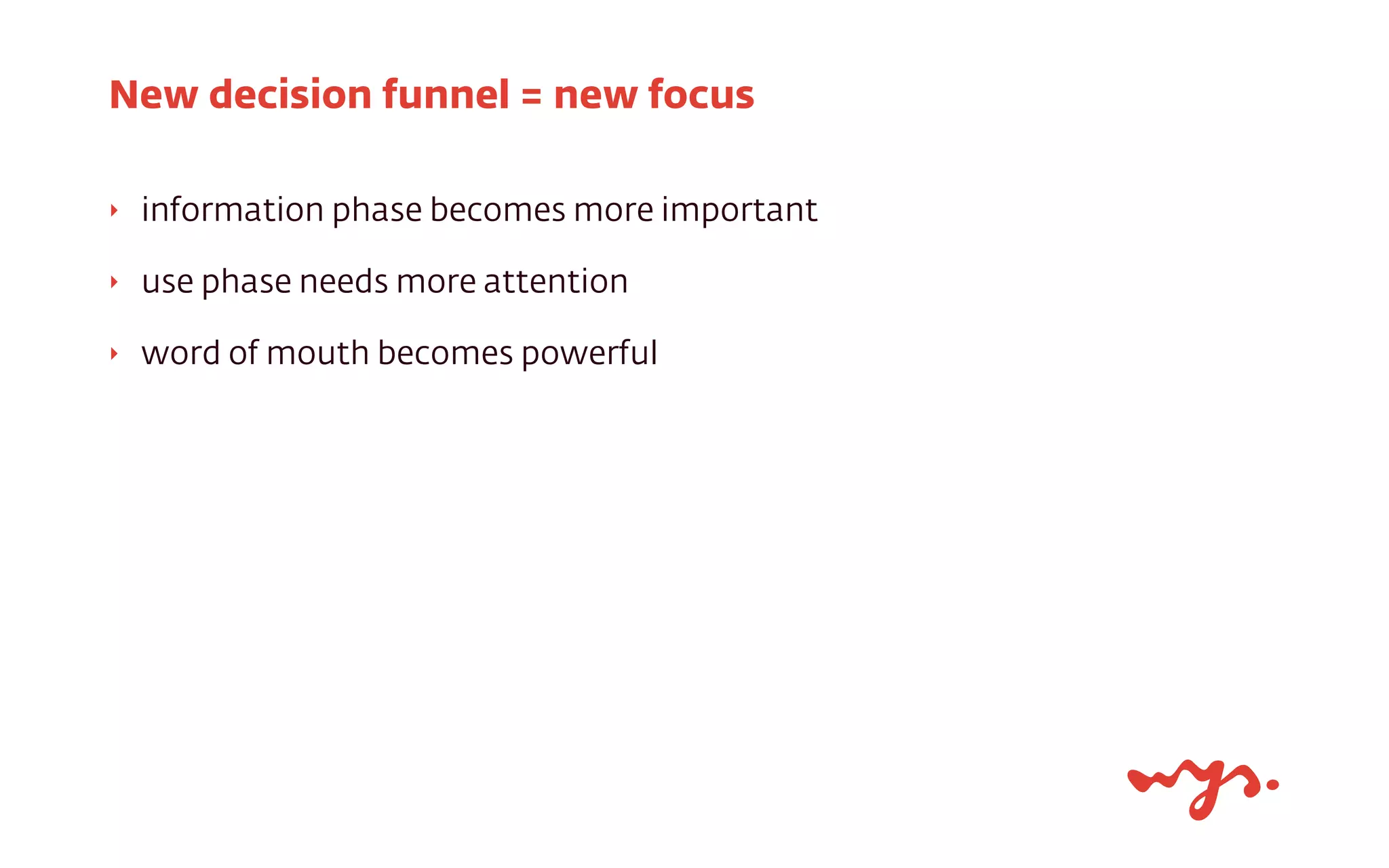 ‣ information phase becomes more important
‣ use phase needs more attention
‣ word of mouth becomes powerful
New decision funnel = new focus
 