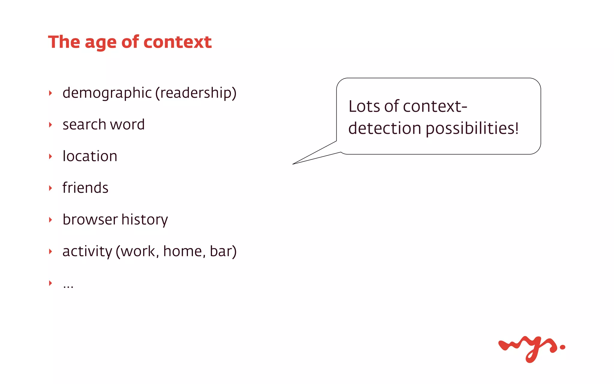 ‣ demographic (readership)
‣ search word
‣ location
‣ friends
‣ browser history
‣ activity (work, home, bar)
‣ …
The age of context
Lots of context-
detection possibilities!
 