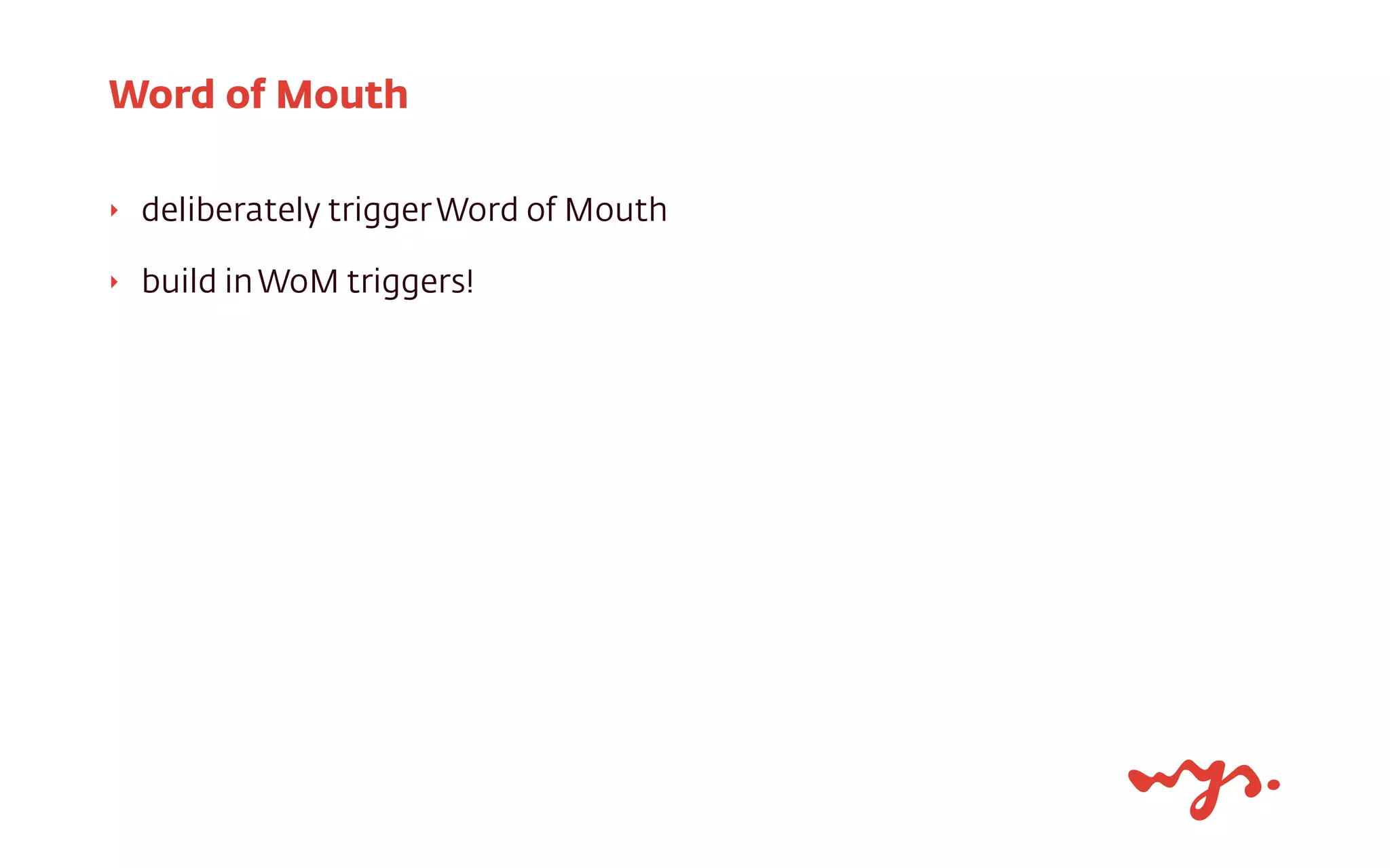 ‣ deliberately triggerWord of Mouth
‣ build inWoM triggers!
Word of Mouth
 