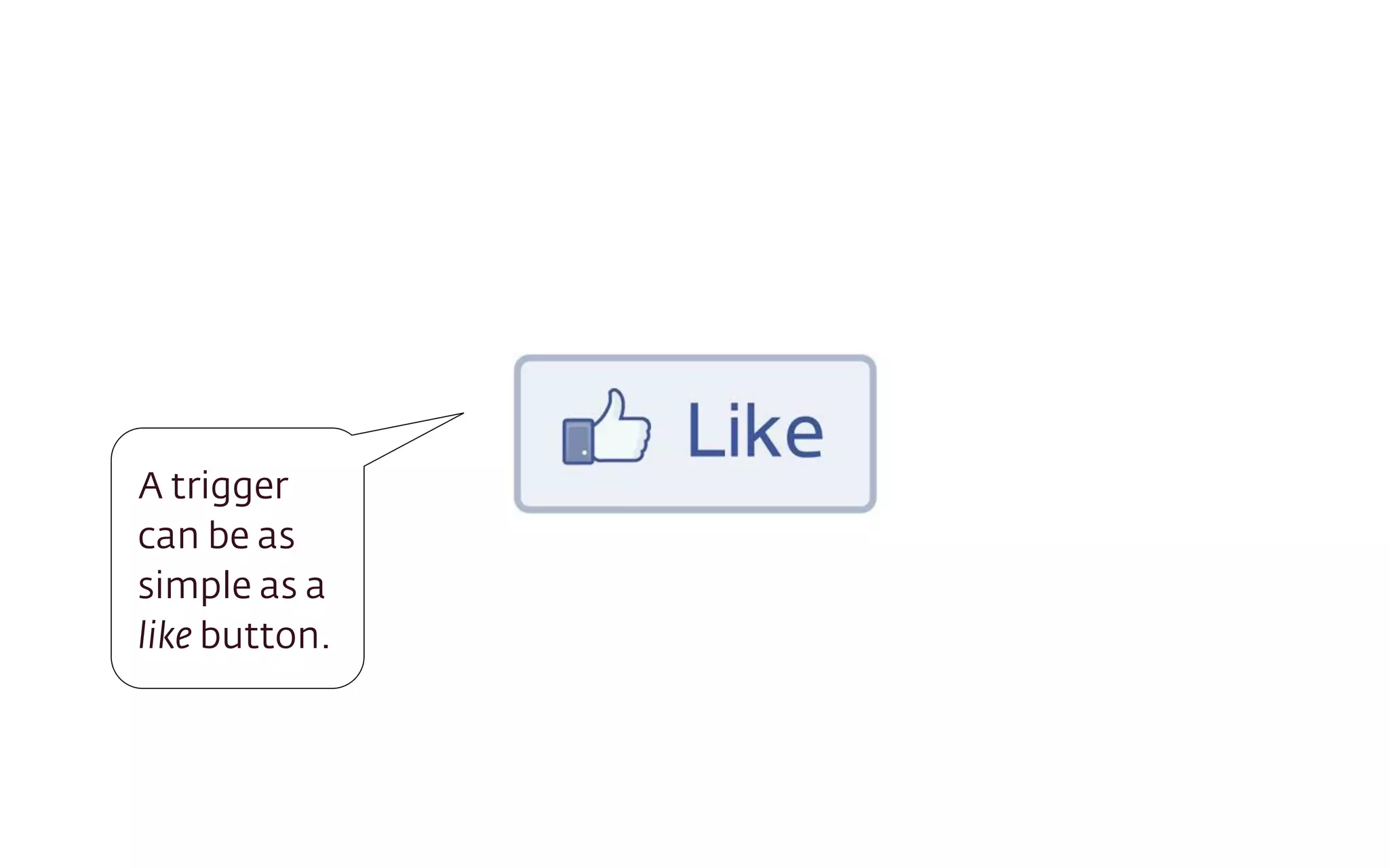 A trigger
can be as
simple as a
like button.
 