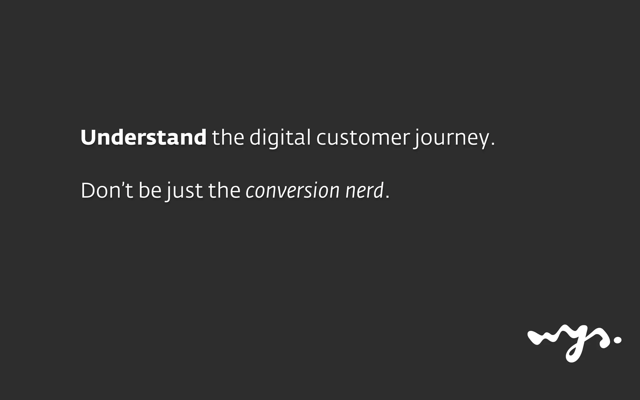 Understand the digital customer journey.
Don’t be just the conversion nerd.
 
