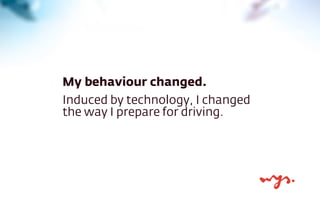 My behaviour changed.
Induced by technology, I changed
the way I prepare for driving.
 