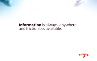 Information is always, anywhere
and frictionless available.
 