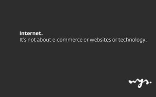 Internet.
It’s not about e-commerce or websites or technology.
 