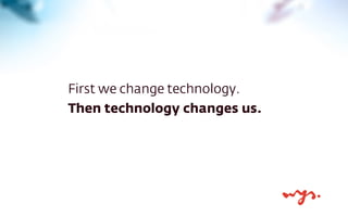 First we change technology.
Then technology changes us.
 