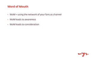 ‣ WoM = using the network of your fans as channel
‣ WoM leads to awareness
‣ WoM leads to consideration
Word of Mouth
 