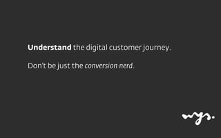 Understand the digital customer journey.
Don’t be just the conversion nerd.
 