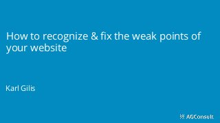 How to recognize & fix the weak points of
your website
Karl Gilis
 