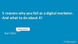 5 reasons why you fail as a digital marketer.
And what to do about it!
Karl Gilis
@agconsult
 