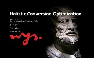 Holistic Conversion Optimization
Sam Stals 
Online Marketing Consultant,Wijs
@Sam_stals
@vreewijs
info@wijs.be
 