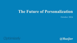The Future of Personalization
October 2016
@Hazjier
 