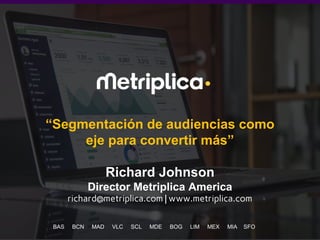 1
“Segmentación de audiencias como
eje para convertir más”
Richard Johnson
Director Metriplica America
richard@metriplica.com | www.metriplica.com
BAS BCN MAD VLC SCL MDE BOG LIM MEX MIA SFO
 
