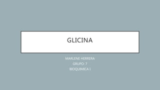 GLICINA
MARLENE HERRERA
GRUPO: 7
BIOQUIMICA I
 