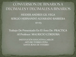 HEIDER ANDRES GIL VEGA
SERGIO HERNANDO ALVARADO BARRERA
10-03
Trabajo De Presentado En El Área De: PRACTICA
Al Profesor: MAURICIO CÓRDOBA
INSTITUCIÓN EDUCATIVA CARLOS
ARTURO TORRES PEÑA
SANTA ROSA DE VITERBO
 