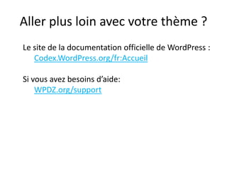 Aller plus loin avec votre thème ?
Le site de la documentation officielle de WordPress :
   Codex.WordPress.org/fr:Accueil

Si vous avez besoins d’aide:
    WPDZ.org/support
 