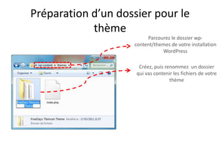 Préparation d’un dossier pour le
            thème
                         Parcourez le dossier wp-
                    content/themes de votre installation
                               WordPress

                      Créez, puis renommez un dossier
                     qui vas contenir les fichiers de votre
                                    thème
 