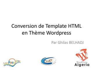 Conversion de Template HTML
    en Thème Wordpress
               Par Ghilas BELHADJ
 