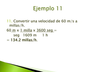 11. Convertir una velocidad de 60 m/s a millas/h.60 m x 1 milla x 3600 seg =      seg   1609 m     1 h= 134.2 millas/h.Ejemplo 11