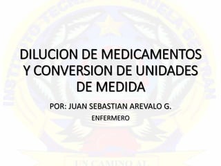 DILUCION DE MEDICAMENTOS
Y CONVERSION DE UNIDADES
DE MEDIDA
POR: JUAN SEBASTIAN AREVALO G.
ENFERMERO
 