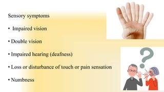 Sensory symptoms
• Impaired vision
• Double vision
• Impaired hearing (deafness)
• Loss or disturbance of touch or pain sensation
• Numbness
 