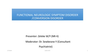 FUNCTIONAL NEUROLOGIC SYMPTOM DISORDER
/CONVERSION DISORDER
Presenter: Zeleke W/Y (NR-II)
Moderator: Dr. Sewbesew Y (Consultant
Psychiatrist)
2/7/2023 1
Zeleke W/Y
 