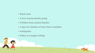  Rural areas
 Lower socioeconomic group
 Children from nuclear families
 Large size families of more than 4 members
 Immigrants
 Eldest or youngest sibling
 