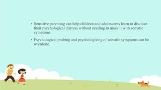  Sensitive parenting can help children and adolescents learn to disclose
their psychological distress without needing to mask it with somatic
symptoms
 Psychological probing and psychologising of somatic symptoms can be
overdone.
 