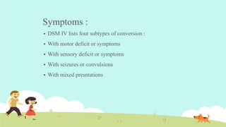 Symptoms :
 DSM IV lists four subtypes of conversion :
 With motor deficit or symptoms
 With sensory deficit or symptoms
 With seizures or convulsions
 With mixed presntations
 