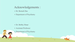 Acknowledgements :
 Dr. Bornali Das
 Department of Psychiatry
 Dr. Bobby Hmar
 Assistant Professor
 Department of Psychiatry
 