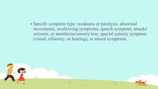  Specify symptom type: weakness or paralysis, abnormal
movements, swallowing symptoms, speech symptom, attacks/
seizures, or anesthesia/sensory loss, special sensory symptom
(visual, olfactory, or hearing), or mixed symptoms.
 