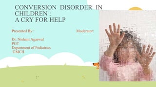 CONVERSION DISORDER IN
CHILDREN :
A CRY FOR HELP
Presented By : Moderator:
Dr. Nishant Agarwal
PGT
Department of Pediatrics
GMCH
 