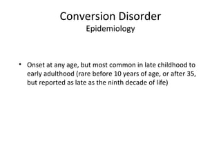 Conversion Disorder
Epidemiology
• Onset at any age, but most common in late childhood to
early adulthood (rare before 10 years of age, or after 35,
but reported as late as the ninth decade of life)
 