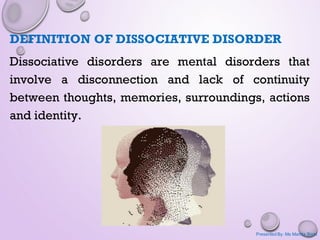 DEFINITION OF DISSOCIATIVE DISORDER
Dissociative disorders are mental disorders that
involve a disconnection and lack of continuity
between thoughts, memories, surroundings, actions
and identity.
Presented By: Ms Mamta Bisht
 