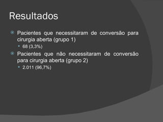 Resultados Pacientes que necessitaram de conversão para cirurgia aberta (grupo 1) 68 (3,3%) Pacientes que não necessitaram de conversão para cirurgia aberta (grupo 2) 2.011 (96,7%) 
