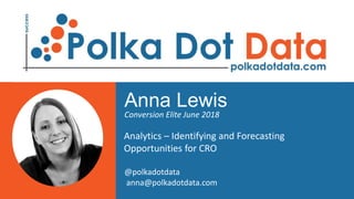 Anna Lewis
Conversion Elite June 2018
Analytics – Identifying and Forecasting
Opportunities for CRO
@polkadotdata
anna@polkadotdata.com
 
