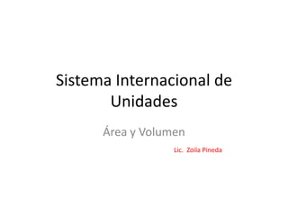 Sistema Internacional de
       Unidades
      Área y Volumen
                  Lic. Zoila Pineda
 