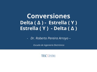 Conversiones
Delta ( ∆ ) - Estrella ( Y )
Estrella ( Y ) - Delta ( ∆ )
- Dr. Roberto Pereira Arroyo –
Escuela de Ingeniería Electrónica 	
  
 