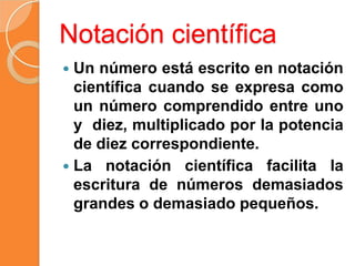 Notación científica
 La notación científica sirve para
expresar en forma cómoda aquellas
cantidades que son demasiado
peq...