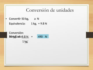 Conversión de unidades
• Convertir 50 kgf a N
Equivalencia: 1 kgf = 9.8 N
Conversión:
Resultado:
50 kgf x 9.8 N =
1 kgf
490 N
 