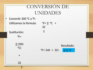 CONVERSIÓN DE
UNIDADES
• Convertir 300 °C a °F:
Utilizamos la fórmula: °F= 9 °C +
32
5
Resultado:
°F= 540 + 32=
Sustitución:
°F=
9 (300
°C)
+
32
5
572 °F
 