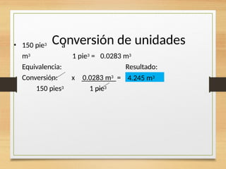 Conversión de unidades
• 150 pie3 a
m3
Equivalencia:
Conversión:
150 pies3
1 pie3 = 0.0283 m3
Resultado:
x 0.0283 m3 =
1 pie3
4.245 m3
 
