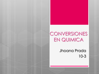 CONVERSIONES
 EN QUIMICA

   Jhoana Prada
            10-3
 