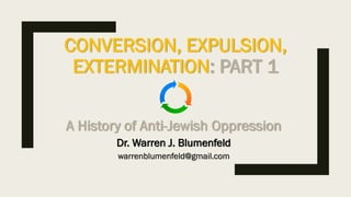 CONVERSION, EXPULSION,
EXTERMINATION: PART 1
A History of Anti-Jewish Oppression
Dr. Warren J. Blumenfeld
warrenblumenfeld@gmail.com
 
