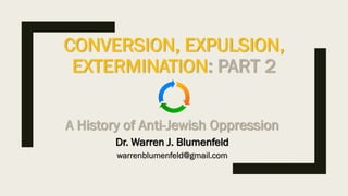 CONVERSION, EXPULSION,
EXTERMINATION: PART 2
A History of Anti-Jewish Oppression
Dr. Warren J. Blumenfeld
warrenblumenfeld@gmail.com
 